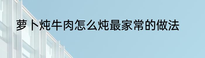 萝卜炖牛肉怎么炖最家常的做法