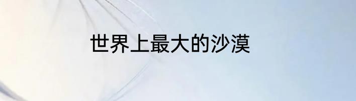 世界上最大的沙漠