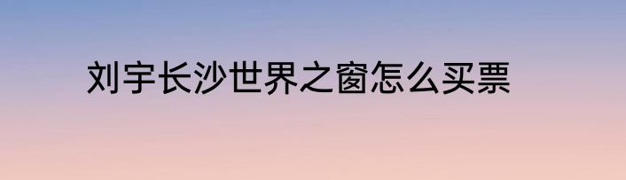 刘宇长沙世界之窗怎么买票