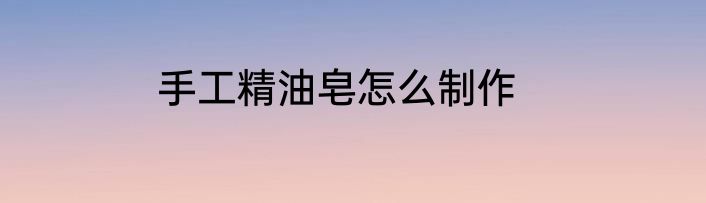 手工精油皂怎么制作