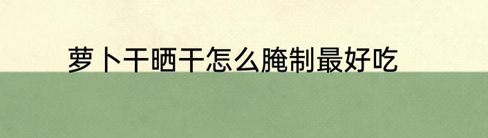 萝卜干晒干怎么腌制最好吃