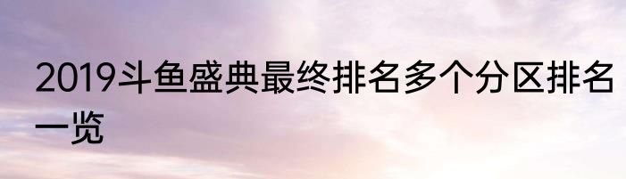 2019斗鱼盛典最终排名多个分区排名一览