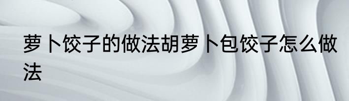 萝卜饺子的做法胡萝卜包饺子怎么做法