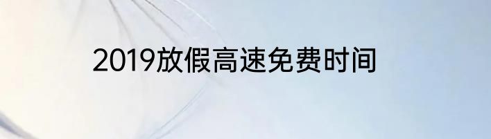 2019放假高速免费时间