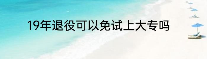 19年退役可以免试上大专吗