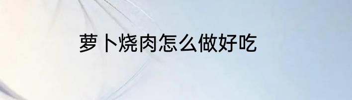 萝卜烧肉怎么做好吃