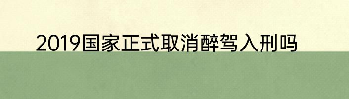 2019国家正式取消醉驾入刑吗