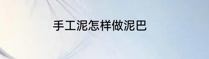手工泥怎样做泥巴