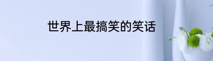 世界上最搞笑的笑话