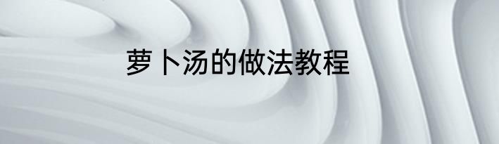 萝卜汤的做法教程