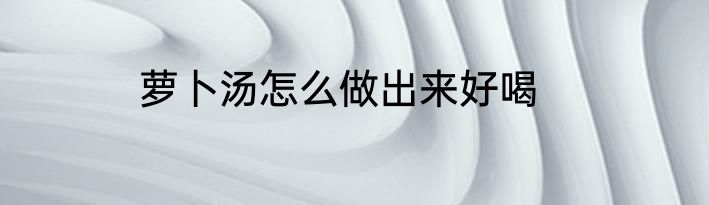 萝卜汤怎么做出来好喝