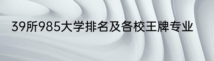 39所985大学排名及各校王牌专业