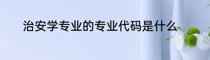 治安学专业的专业代码是什么