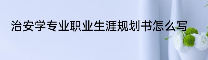 治安学专业职业生涯规划书怎么写