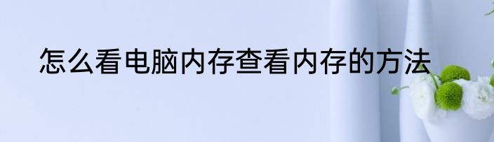怎么看电脑内存查看内存的方法
