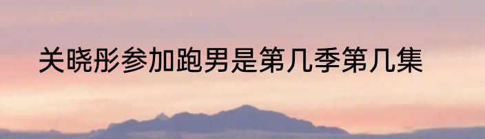 关晓彤参加跑男是第几季第几集