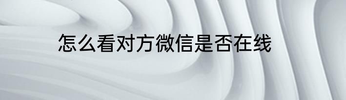 怎么看对方微信是否在线