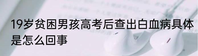 19岁贫困男孩高考后查出白血病具体是怎么回事