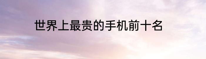 世界上最贵的手机前十名