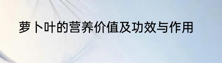 萝卜叶的营养价值及功效与作用