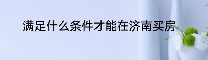 满足什么条件才能在济南买房