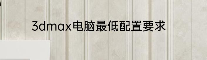 3dmax电脑最低配置要求