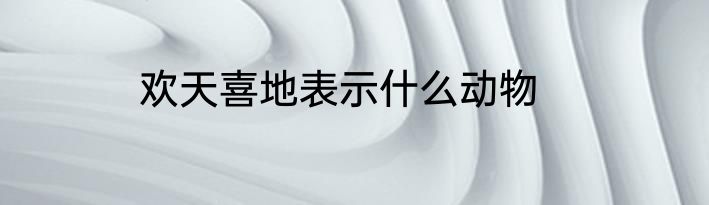 欢天喜地表示什么动物