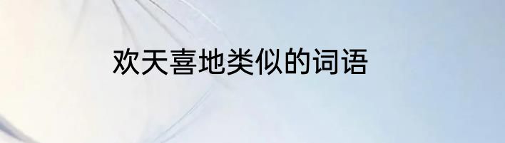 欢天喜地类似的词语