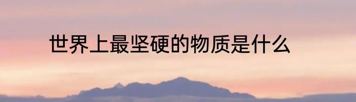 世界上最坚硬的物质是什么