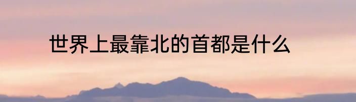 世界上最靠北的首都是什么
