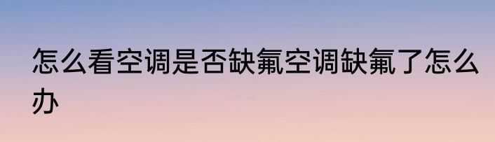 怎么看空调是否缺氟空调缺氟了怎么办