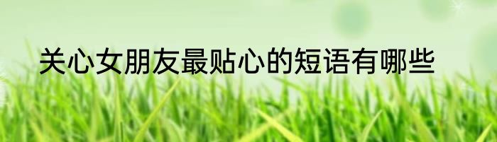 关心女朋友最贴心的短语有哪些