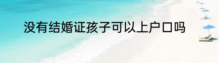 没有结婚证孩子可以上户口吗