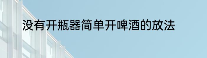 没有开瓶器简单开啤酒的放法