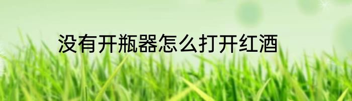 没有开瓶器怎么打开红酒