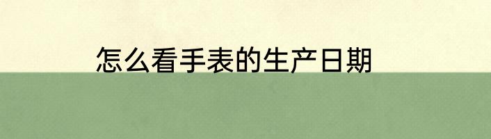怎么看手表的生产日期