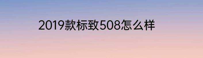 2019款标致508怎么样