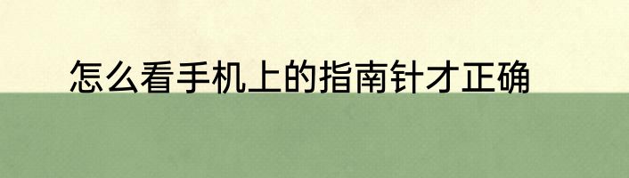 怎么看手机上的指南针才正确