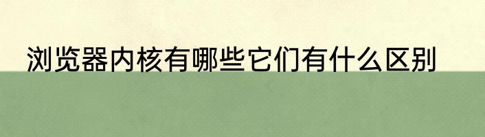 浏览器内核有哪些它们有什么区别