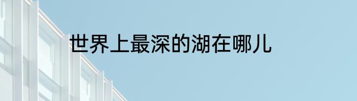 世界上最深的湖在哪儿