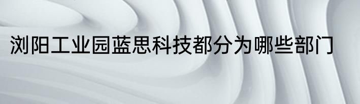 浏阳工业园蓝思科技都分为哪些部门