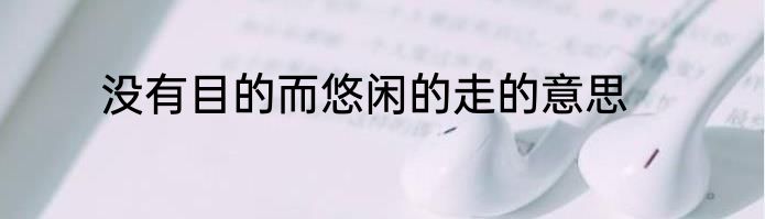 没有目的而悠闲的走的意思