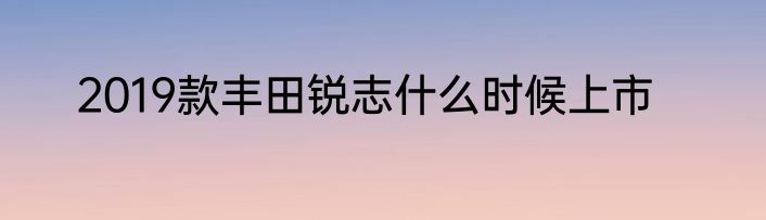 2019款丰田锐志什么时候上市