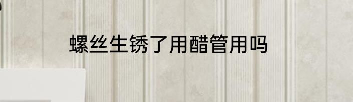 螺丝生锈了用醋管用吗