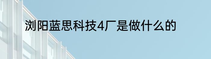 浏阳蓝思科技4厂是做什么的
