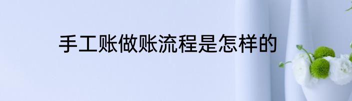 手工账做账流程是怎样的