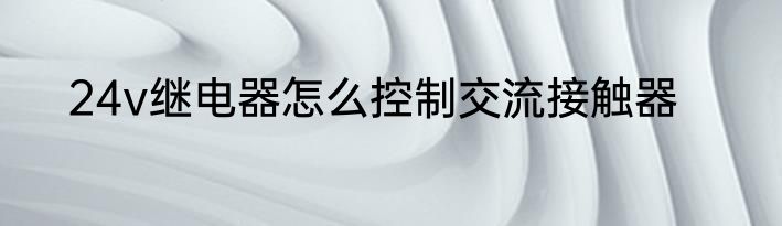 24v继电器怎么控制交流接触器