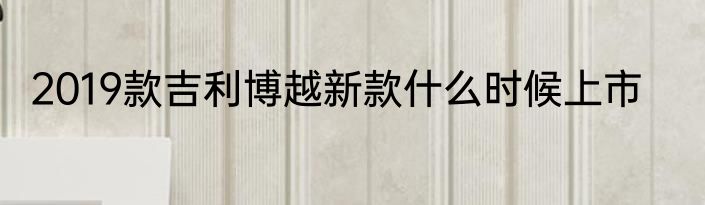 2019款吉利博越新款什么时候上市