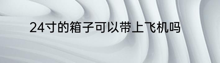 24寸的箱子可以带上飞机吗