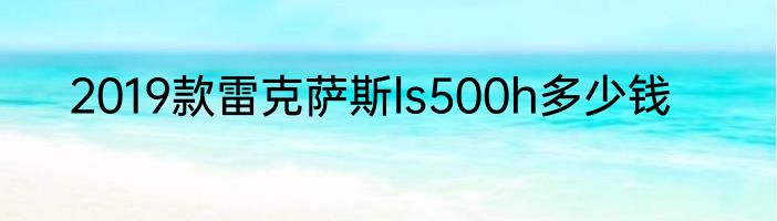 2019款雷克萨斯ls500h多少钱